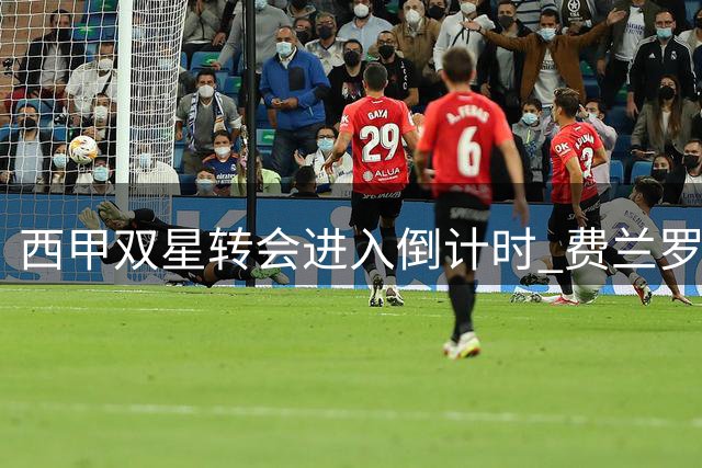 西甲双星转会进入倒计时 费兰罗德里盼避开原东家集训